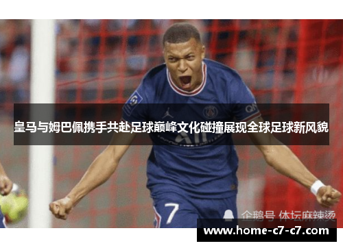 皇马与姆巴佩携手共赴足球巅峰文化碰撞展现全球足球新风貌