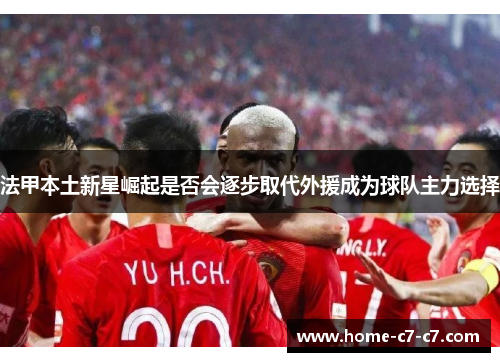 法甲本土新星崛起是否会逐步取代外援成为球队主力选择