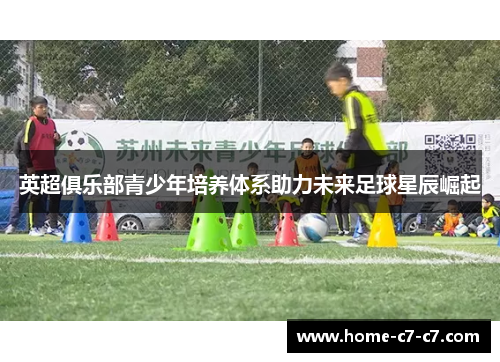 英超俱乐部青少年培养体系助力未来足球星辰崛起