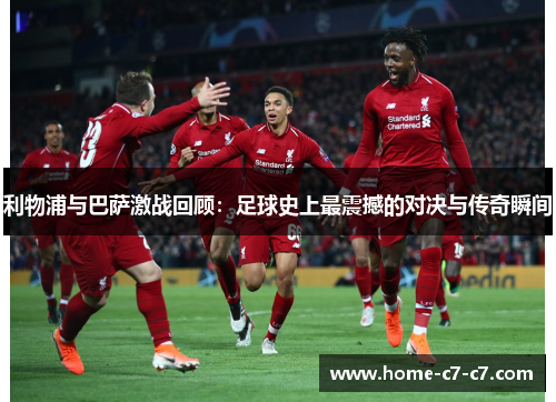 利物浦与巴萨激战回顾：足球史上最震撼的对决与传奇瞬间