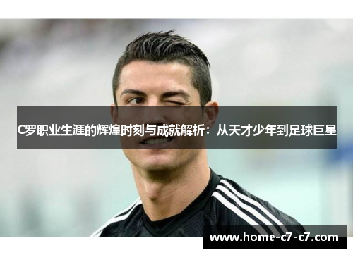 C罗职业生涯的辉煌时刻与成就解析：从天才少年到足球巨星