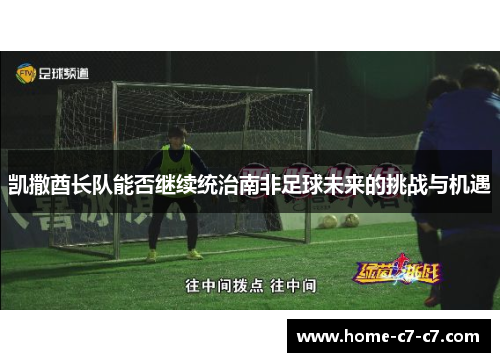 凯撒酋长队能否继续统治南非足球未来的挑战与机遇