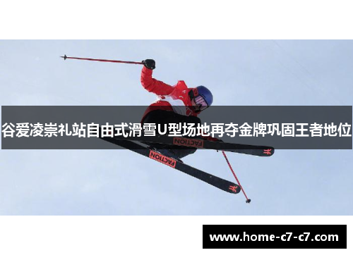 谷爱凌崇礼站自由式滑雪U型场地再夺金牌巩固王者地位