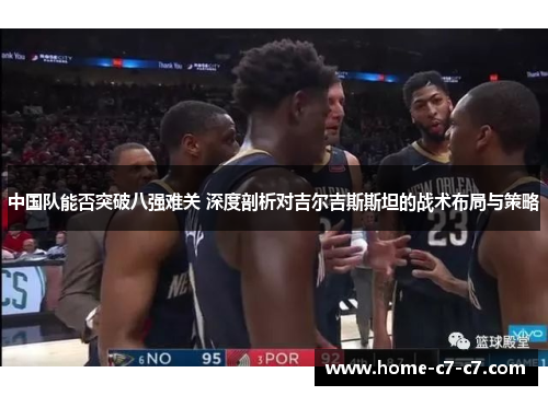 中国队能否突破八强难关 深度剖析对吉尔吉斯斯坦的战术布局与策略