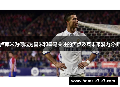 卢库米为何成为国米和皇马关注的焦点及其未来潜力分析