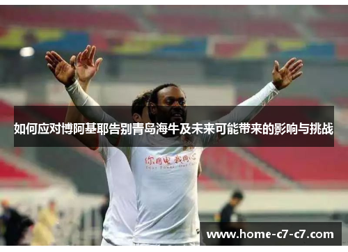 如何应对博阿基耶告别青岛海牛及未来可能带来的影响与挑战