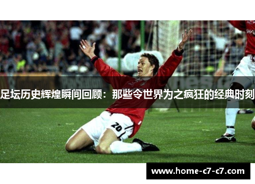 足坛历史辉煌瞬间回顾：那些令世界为之疯狂的经典时刻