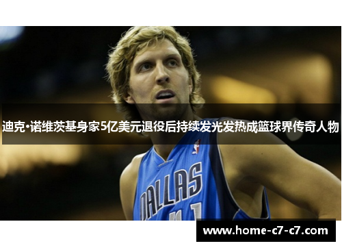 迪克·诺维茨基身家5亿美元退役后持续发光发热成篮球界传奇人物