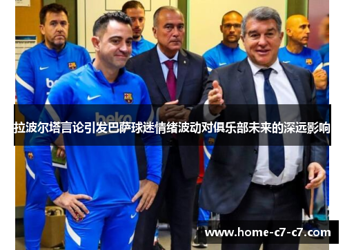 拉波尔塔言论引发巴萨球迷情绪波动对俱乐部未来的深远影响