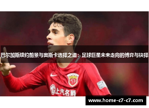 巴尔加斯续约前景与奥斯卡选择之道：足球巨星未来走向的博弈与抉择