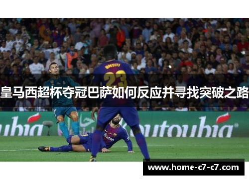 皇马西超杯夺冠巴萨如何反应并寻找突破之路