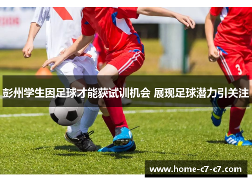 彭州学生因足球才能获试训机会 展现足球潜力引关注