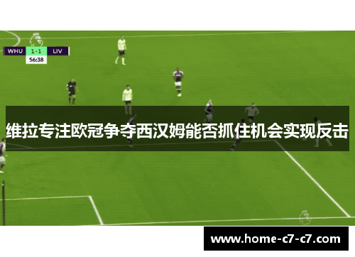 维拉专注欧冠争夺西汉姆能否抓住机会实现反击