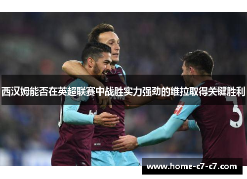 西汉姆能否在英超联赛中战胜实力强劲的维拉取得关键胜利