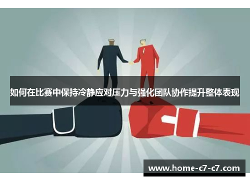 如何在比赛中保持冷静应对压力与强化团队协作提升整体表现