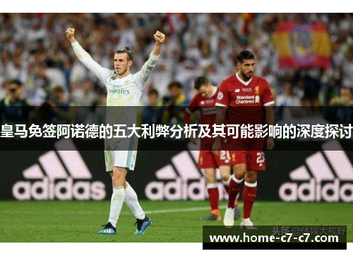 皇马免签阿诺德的五大利弊分析及其可能影响的深度探讨
