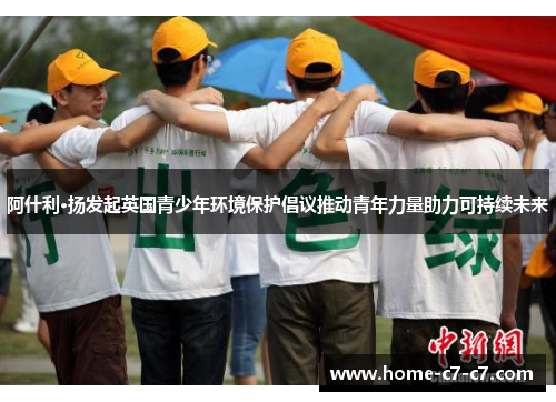 阿什利·扬发起英国青少年环境保护倡议推动青年力量助力可持续未来