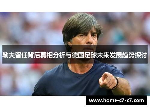 勒夫留任背后真相分析与德国足球未来发展趋势探讨