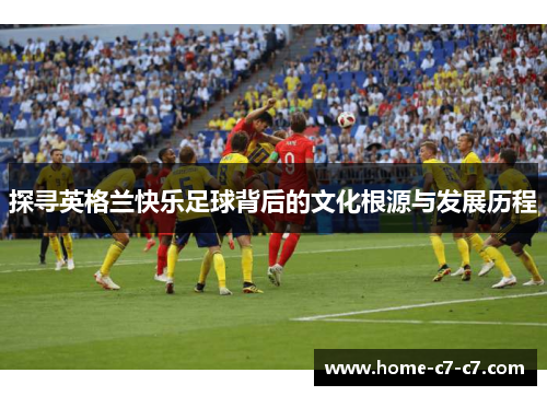 探寻英格兰快乐足球背后的文化根源与发展历程