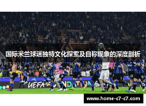 国际米兰球迷独特文化探索及自称现象的深度剖析