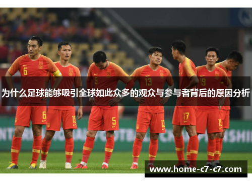 为什么足球能够吸引全球如此众多的观众与参与者背后的原因分析