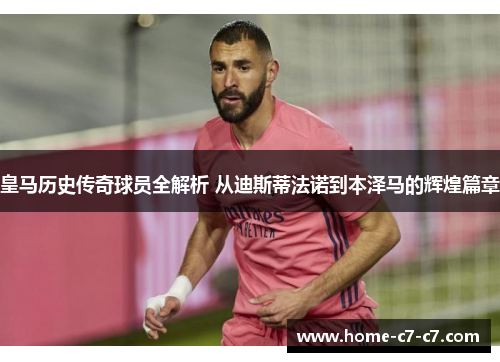 皇马历史传奇球员全解析 从迪斯蒂法诺到本泽马的辉煌篇章
