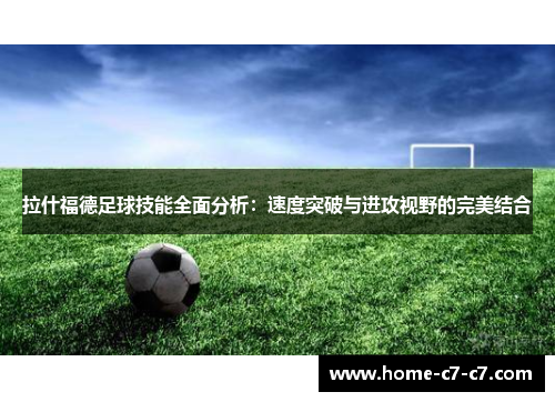 拉什福德足球技能全面分析：速度突破与进攻视野的完美结合