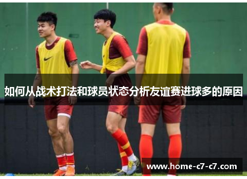 如何从战术打法和球员状态分析友谊赛进球多的原因
