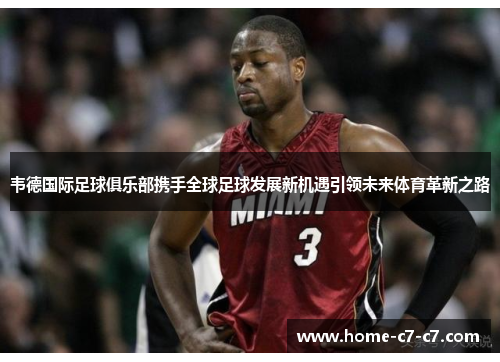 韦德国际足球俱乐部携手全球足球发展新机遇引领未来体育革新之路