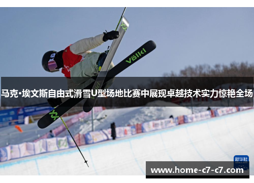 马克·埃文斯自由式滑雪U型场地比赛中展现卓越技术实力惊艳全场