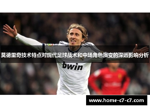莫德里奇技术特点对现代足球战术和中场角色演变的深远影响分析