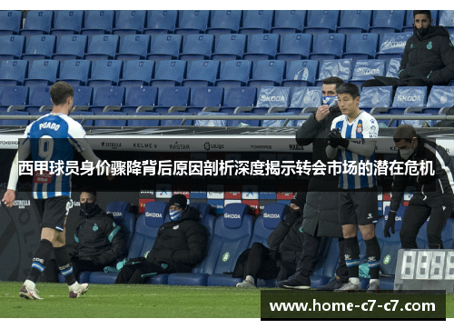 西甲球员身价骤降背后原因剖析深度揭示转会市场的潜在危机
