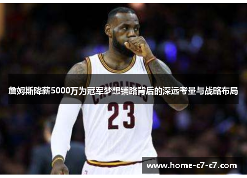 詹姆斯降薪5000万为冠军梦想铺路背后的深远考量与战略布局 詹姆斯降薪5000万为冠军梦想铺路背后的深远考量与战略布局