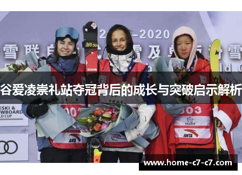 谷爱凌崇礼站夺冠背后的成长与突破启示解析 谷爱凌崇礼站夺冠背后的成长与突破启示解析