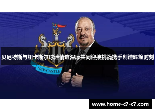 贝尼特斯与纽卡斯尔球迷情谊深厚共同迎接挑战携手创造辉煌时刻 贝尼特斯与纽卡斯尔球迷情谊深厚共同迎接挑战携手创造辉煌时刻