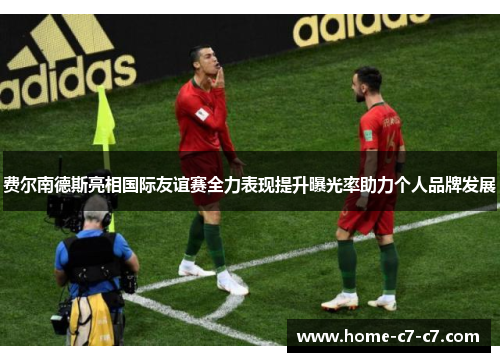 费尔南德斯亮相国际友谊赛全力表现提升曝光率助力个人品牌发展 费尔南德斯亮相国际友谊赛全力表现提升曝光率助力个人品牌发展