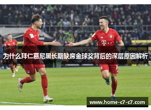 为什么拜仁慕尼黑长期缺席金球奖背后的深层原因解析 为什么拜仁慕尼黑长期缺席金球奖背后的深层原因解析