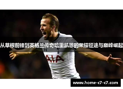 从草根前锋到英格兰传奇哈里凯恩的荣耀征途与巅峰崛起