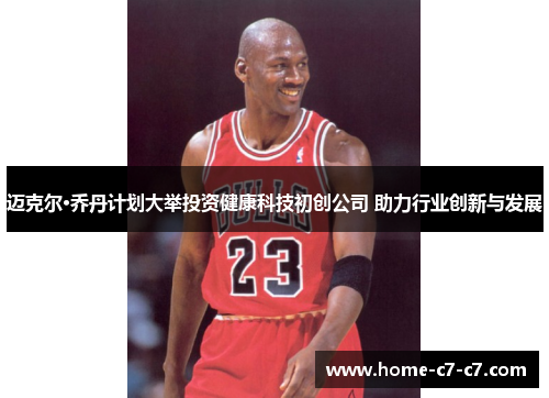 迈克尔·乔丹计划大举投资健康科技初创公司 助力行业创新与发展