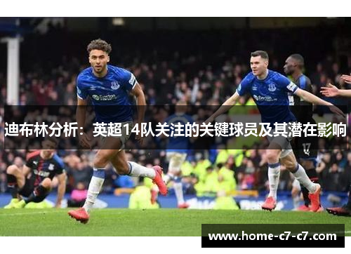迪布林分析：英超14队关注的关键球员及其潜在影响