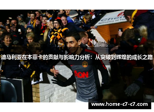 迪马利亚在本菲卡的贡献与影响力分析：从突破到辉煌的成长之路