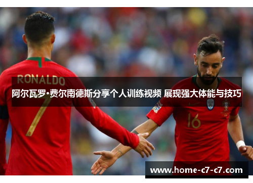 阿尔瓦罗·费尔南德斯分享个人训练视频 展现强大体能与技巧 阿尔瓦罗·费尔南德斯分享个人训练视频 展现强大体能与技巧