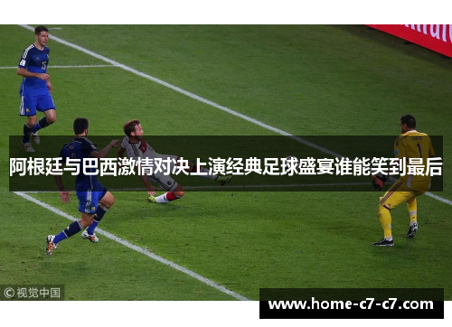 阿根廷与巴西激情对决上演经典足球盛宴谁能笑到最后 阿根廷与巴西激情对决上演经典足球盛宴谁能笑到最后