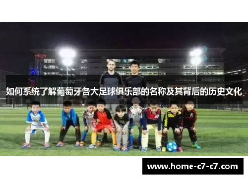 如何系统了解葡萄牙各大足球俱乐部的名称及其背后的历史文化 如何系统了解葡萄牙各大足球俱乐部的名称及其背后的历史文化