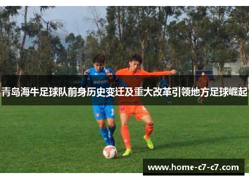 青岛海牛足球队前身历史变迁及重大改革引领地方足球崛起