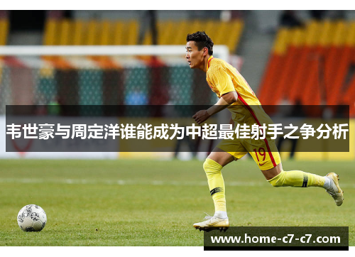 韦世豪与周定洋谁能成为中超最佳射手之争分析