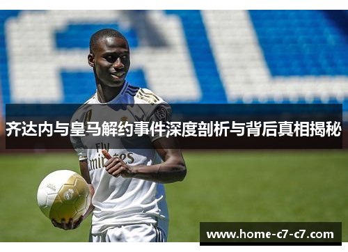 齐达内与皇马解约事件深度剖析与背后真相揭秘