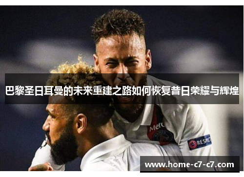 巴黎圣日耳曼的未来重建之路如何恢复昔日荣耀与辉煌