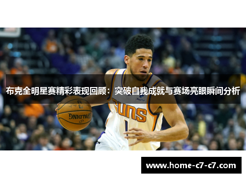 布克全明星赛精彩表现回顾：突破自我成就与赛场亮眼瞬间分析