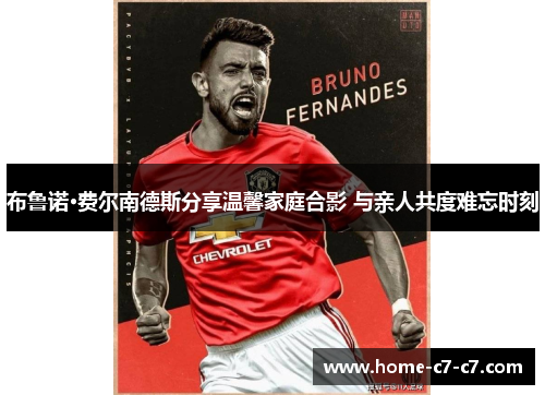 布鲁诺·费尔南德斯分享温馨家庭合影 与亲人共度难忘时刻